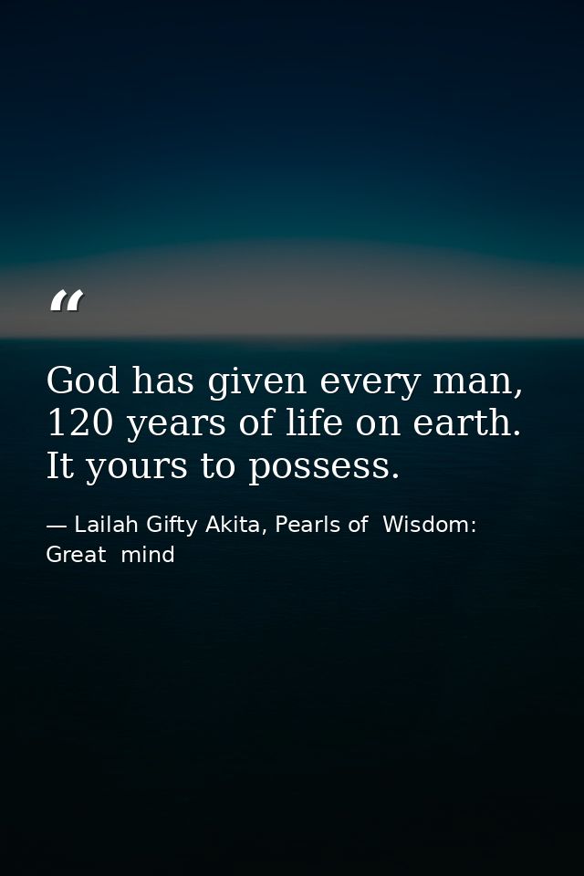 God has given every man, 120 years of life on earth. It yours to possess. — Lailah Gifty Akita, Pearls of  Wisdom: Great  mind