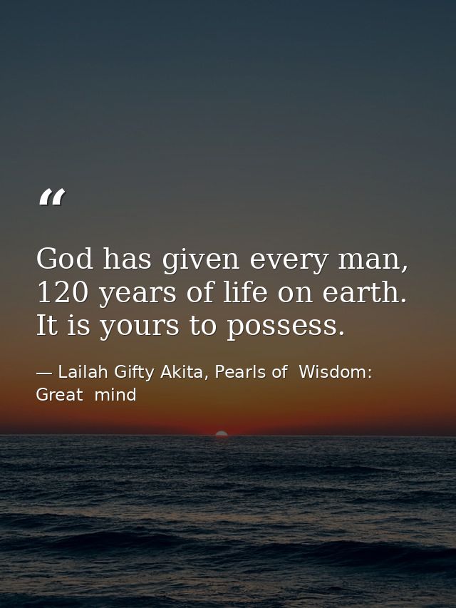 God has given every man, 120 years of life on earth. It is yours to possess. — Lailah Gifty Akita, Pearls of  Wisdom: Great  mind