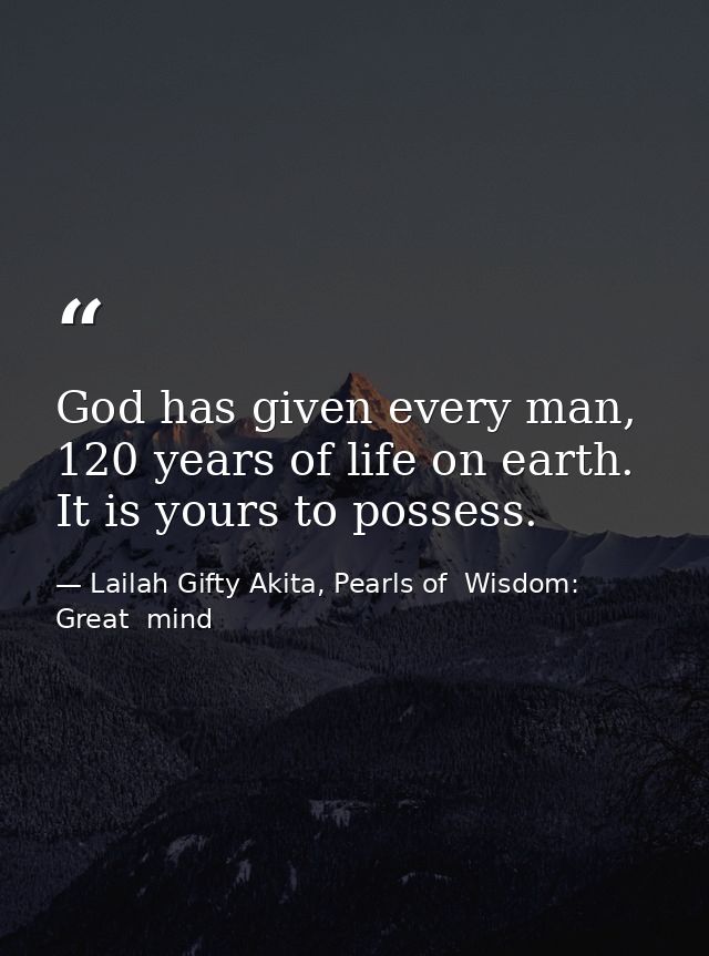 God has given every man, 120 years of life on earth. It is yours to possess. — Lailah Gifty Akita, Pearls of  Wisdom: Great  mind