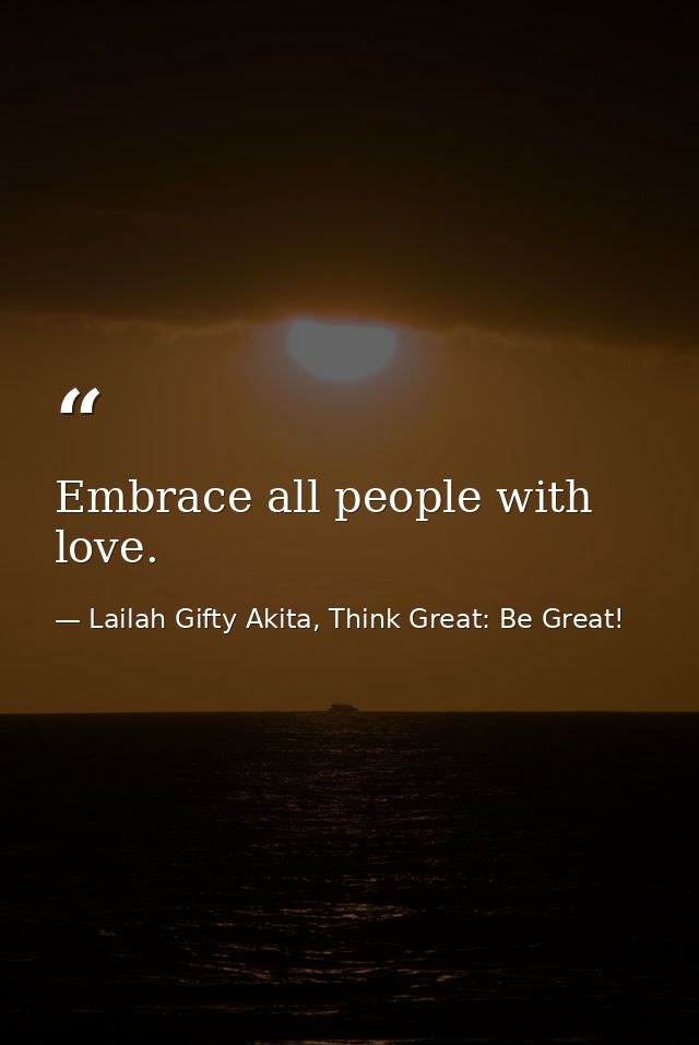 Embrace all people with love. — Lailah Gifty Akita, Think Great: Be Great!