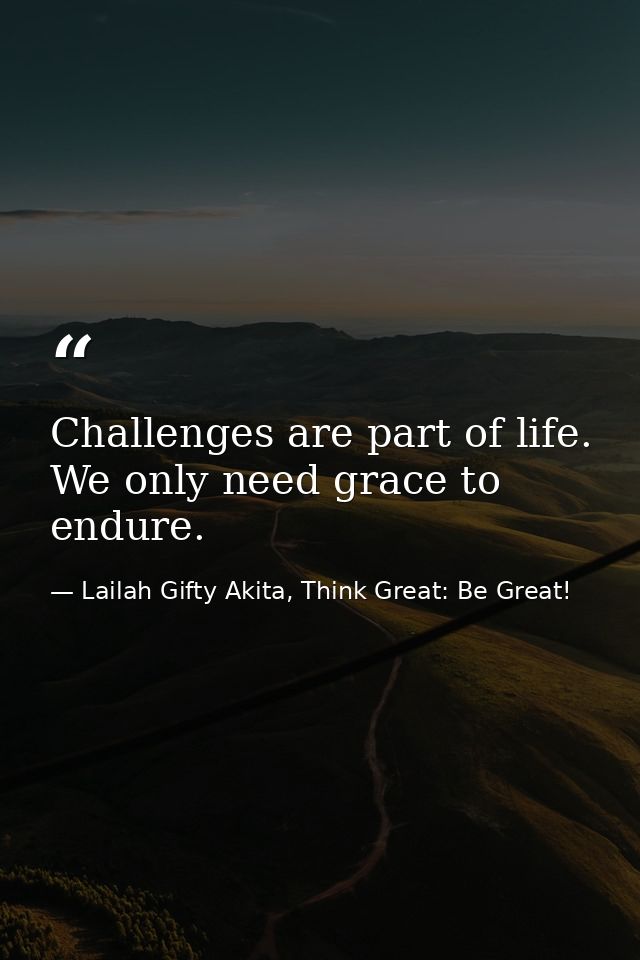 Challenges are part of life. We only need grace to endure. — Lailah Gifty Akita, Think Great: Be Great!