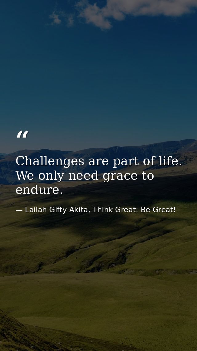 Challenges are part of life. We only need grace to endure. — Lailah Gifty Akita, Think Great: Be Great!