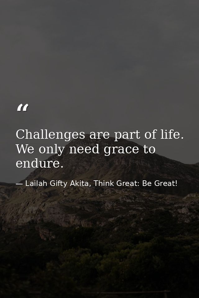 Challenges are part of life. We only need grace to endure. — Lailah Gifty Akita, Think Great: Be Great!