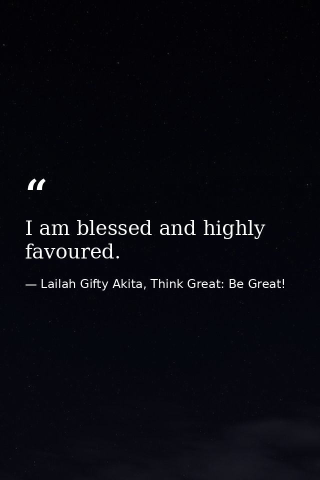 I am blessed and highly favoured. — Lailah Gifty Akita, Think Great: Be Great!