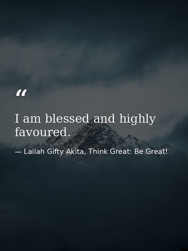 I am blessed and highly favoured. — Lailah Gifty Akita, Think Great: Be Great!