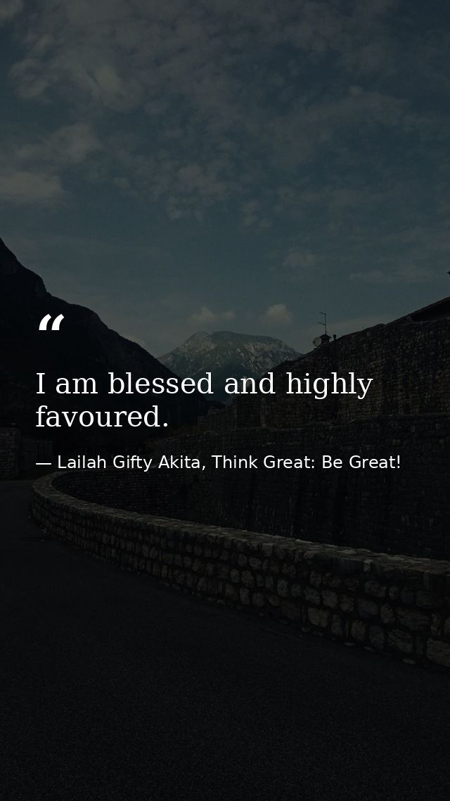 I am blessed and highly favoured. — Lailah Gifty Akita, Think Great: Be Great!