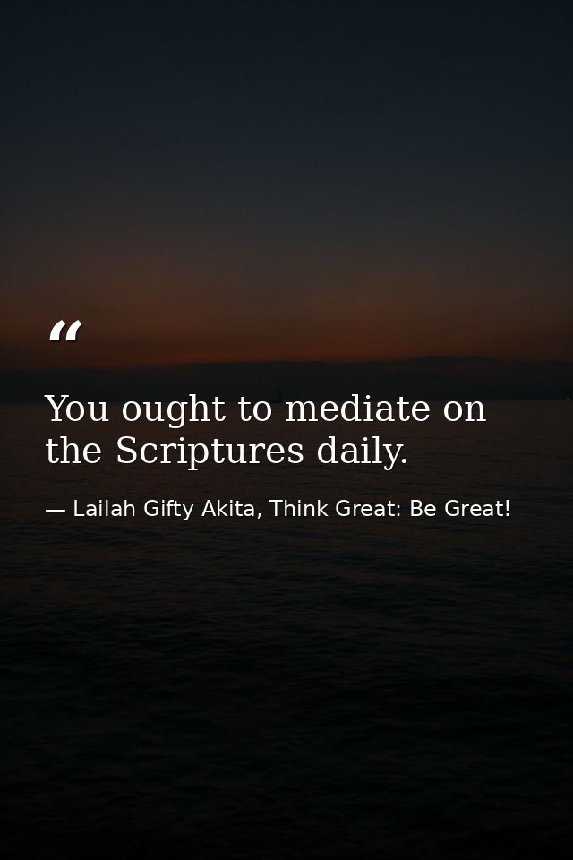You ought to mediate on the Scriptures daily. — Lailah Gifty Akita, Think Great: Be Great!