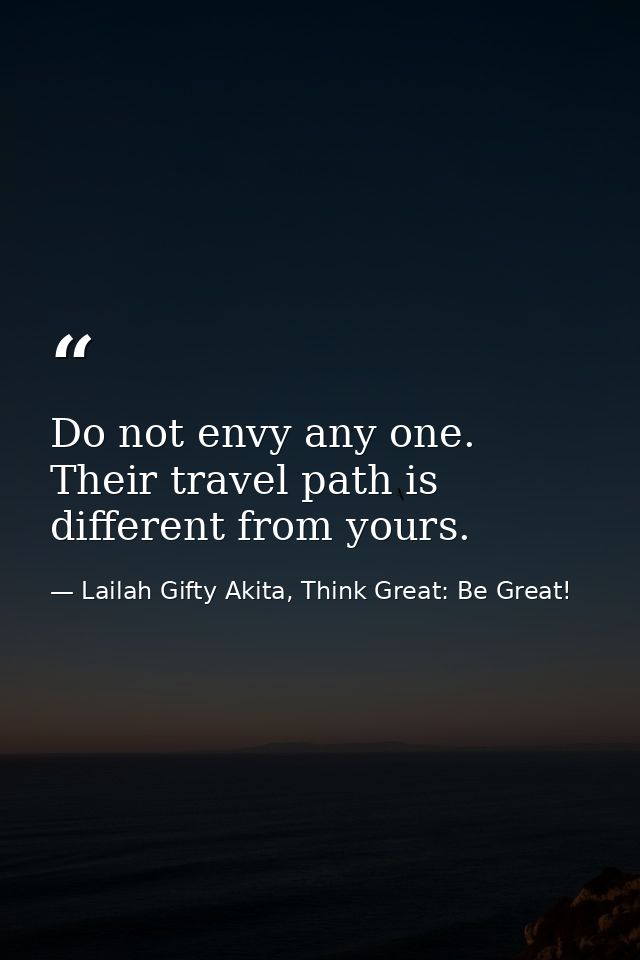 Do not envy any one. Their travel path is different from yours. — Lailah Gifty Akita, Think Great: Be Great!