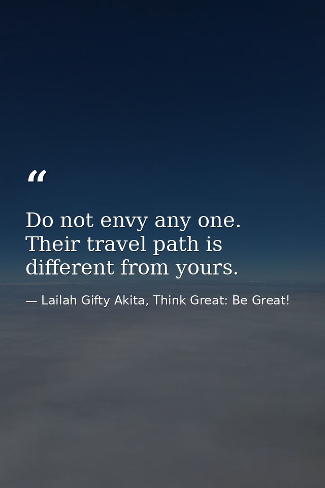 Do not envy any one. Their travel path is different from yours. — Lailah Gifty Akita, Think Great: Be Great!