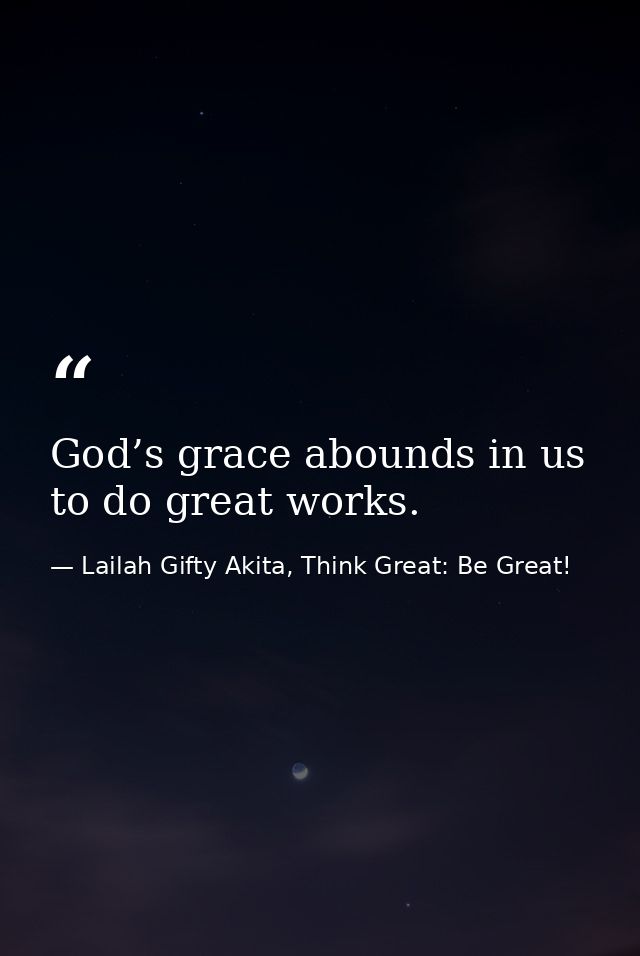 God’s grace abounds in us to do great works. — Lailah Gifty Akita, Think Great: Be Great!