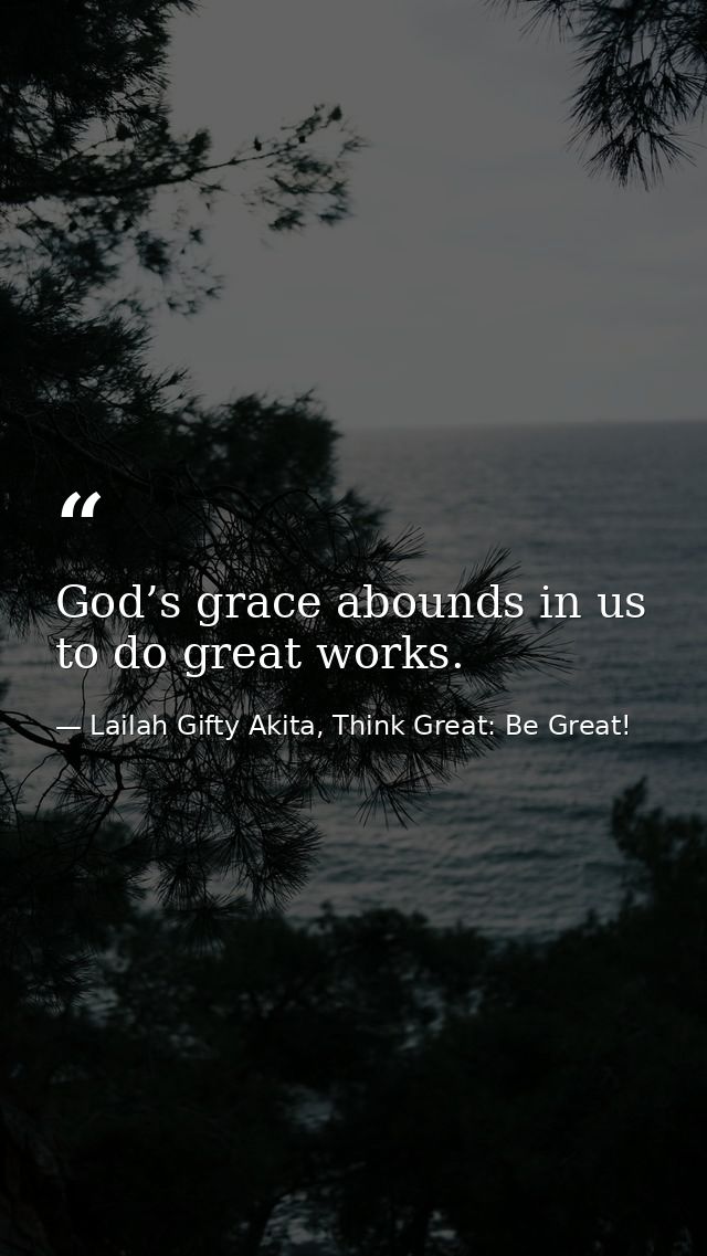 God’s grace abounds in us to do great works. — Lailah Gifty Akita, Think Great: Be Great!