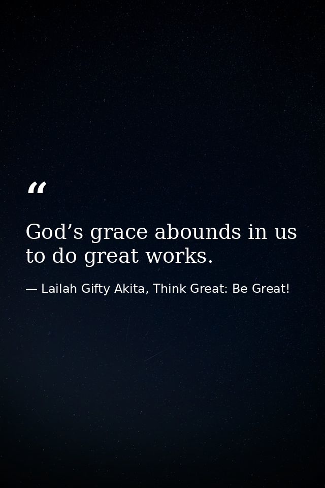 God’s grace abounds in us to do great works. — Lailah Gifty Akita, Think Great: Be Great!