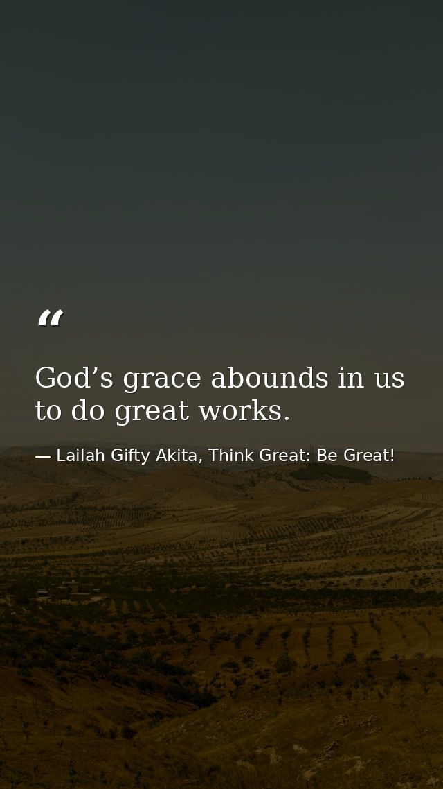 God’s grace abounds in us to do great works. — Lailah Gifty Akita, Think Great: Be Great!