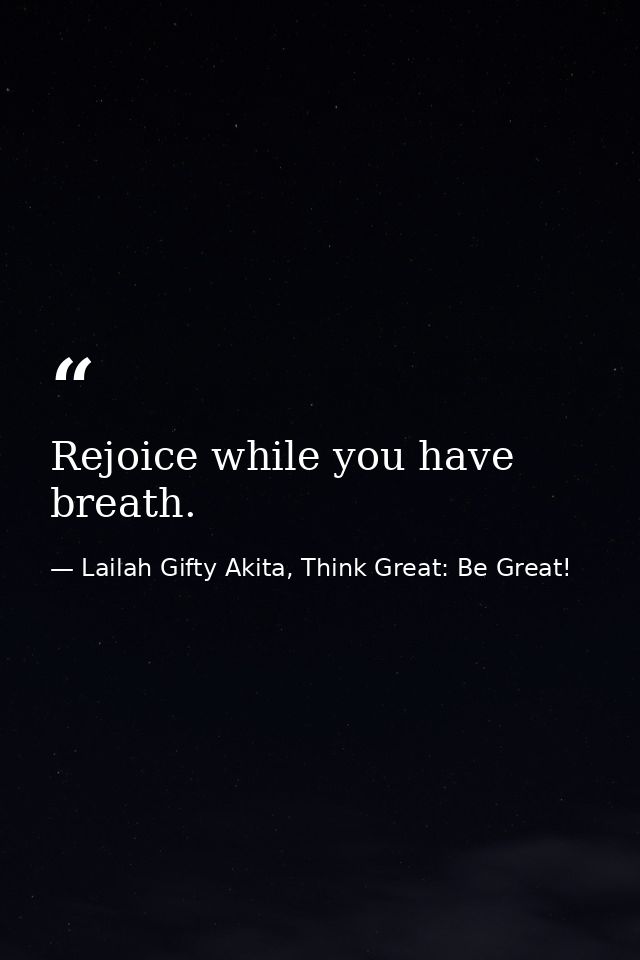 Rejoice while you have breath. — Lailah Gifty Akita, Think Great: Be Great!