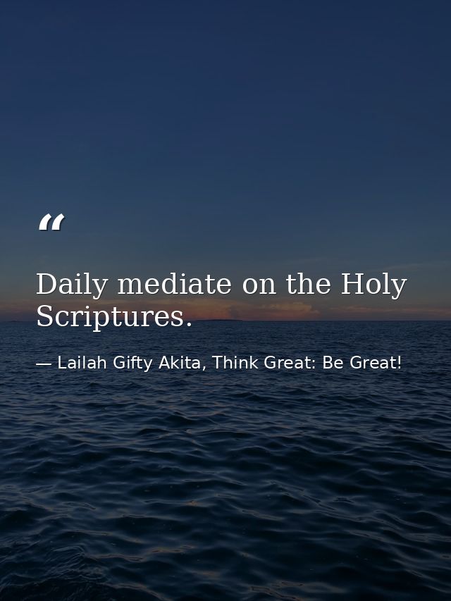 Daily mediate on the Holy Scriptures. — Lailah Gifty Akita, Think Great: Be Great!