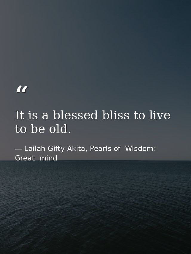 It is a blessed bliss to live to be old. — Lailah Gifty Akita, Pearls of  Wisdom: Great  mind
