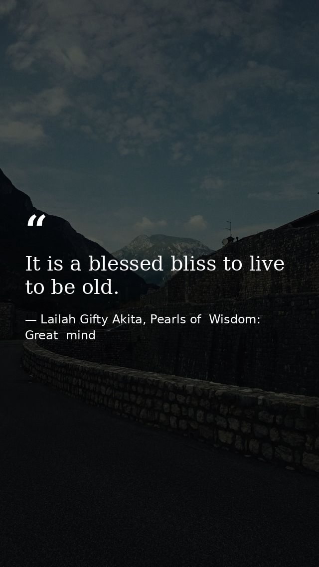 It is a blessed bliss to live to be old. — Lailah Gifty Akita, Pearls of  Wisdom: Great  mind
