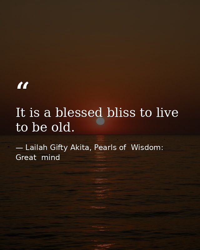 It is a blessed bliss to live to be old. — Lailah Gifty Akita, Pearls of  Wisdom: Great  mind