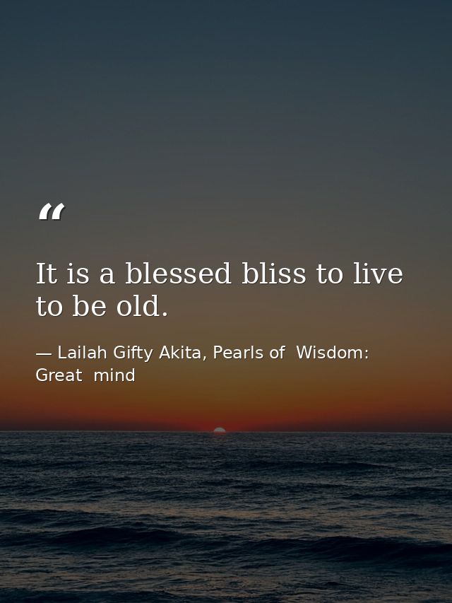 It is a blessed bliss to live to be old. — Lailah Gifty Akita, Pearls of  Wisdom: Great  mind