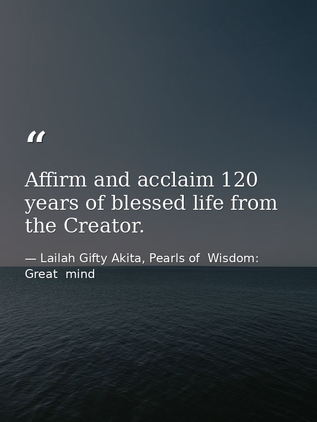 Affirm and acclaim 120 years of blessed life from the Creator. — Lailah Gifty Akita, Pearls of  Wisdom: Great  mind