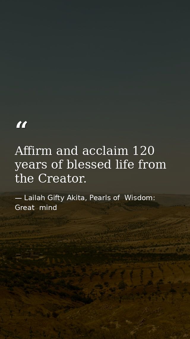 Affirm and acclaim 120 years of blessed life from the Creator. — Lailah Gifty Akita, Pearls of  Wisdom: Great  mind