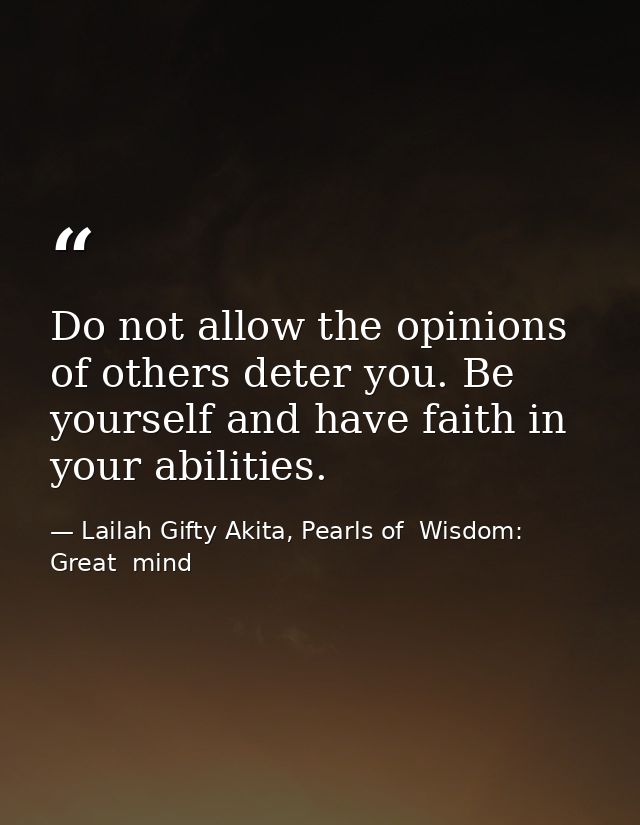 Do not allow the opinions of others deter you. Be yourself and have faith in your abilities. — Lailah Gifty Akita, Pearls of  Wisdom: Great  mind