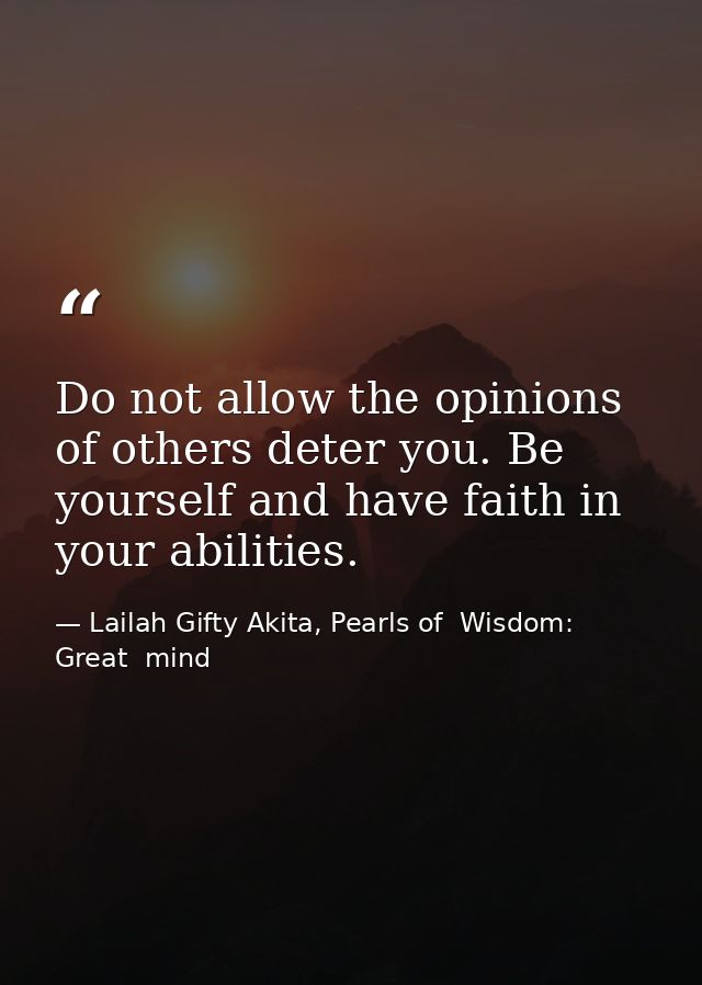 Do not allow the opinions of others deter you. Be yourself and have faith in your abilities. — Lailah Gifty Akita, Pearls of  Wisdom: Great  mind