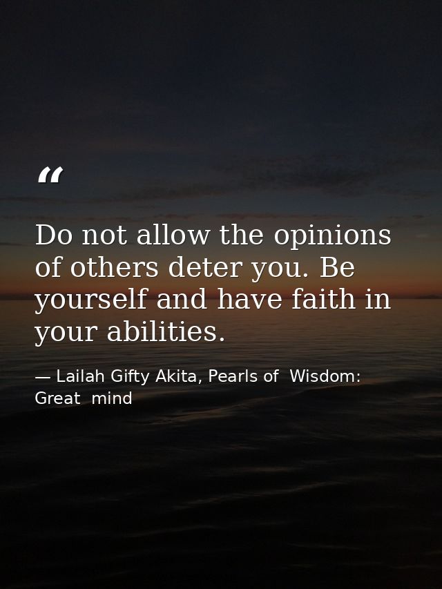 Do not allow the opinions of others deter you. Be yourself and have faith in your abilities. — Lailah Gifty Akita, Pearls of  Wisdom: Great  mind