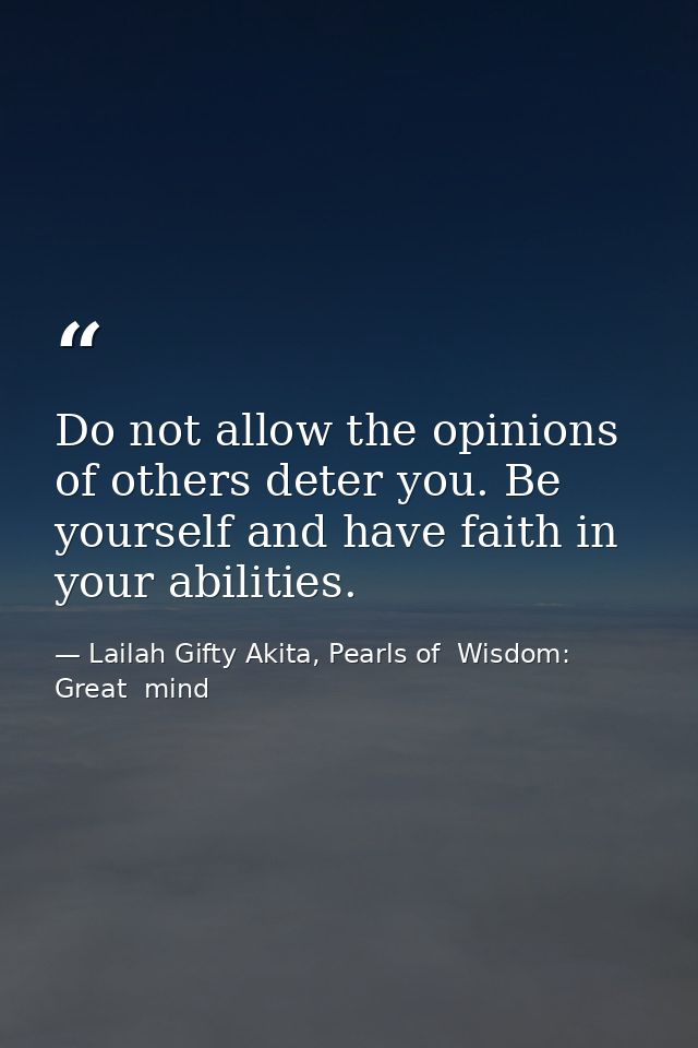 Do not allow the opinions of others deter you. Be yourself and have faith in your abilities. — Lailah Gifty Akita, Pearls of  Wisdom: Great  mind