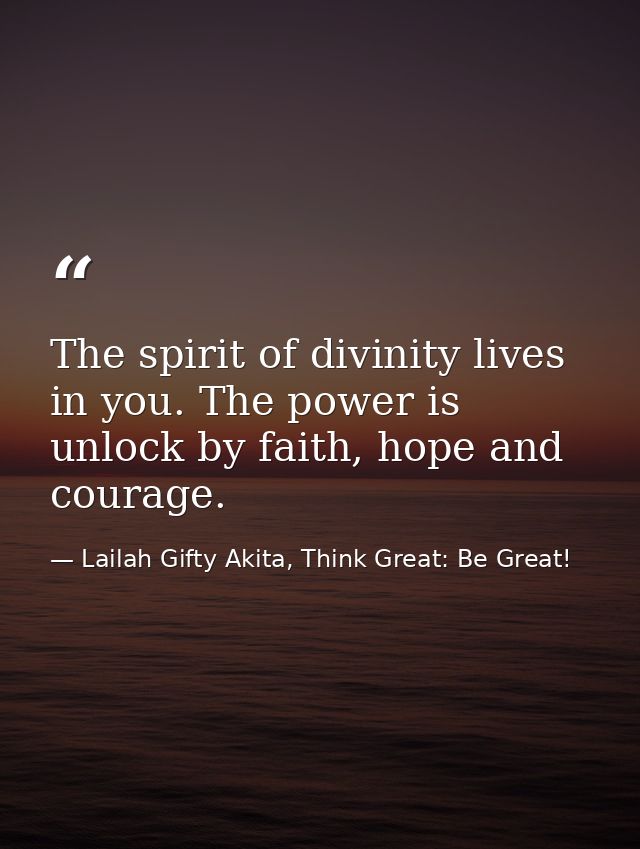 The spirit of divinity lives in you. The power is unlock by faith, hope and courage. — Lailah Gifty Akita, Think Great: Be Great!