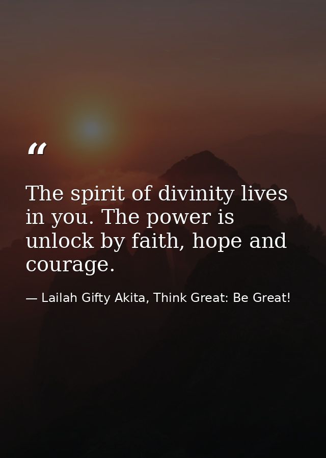 The spirit of divinity lives in you. The power is unlock by faith, hope and courage. — Lailah Gifty Akita, Think Great: Be Great!
