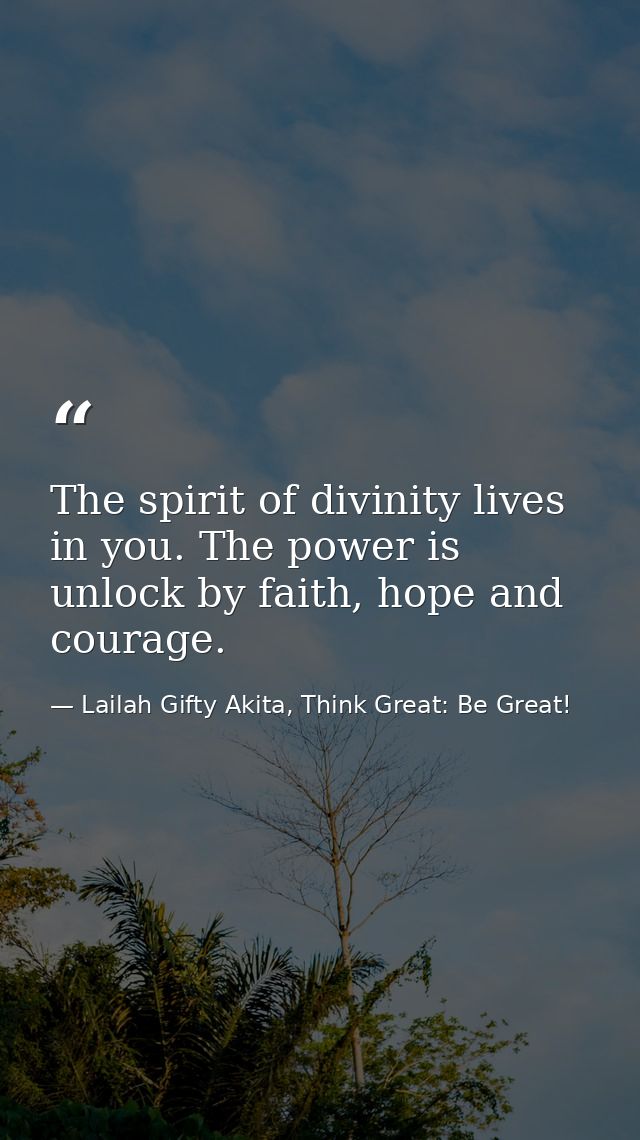 The spirit of divinity lives in you. The power is unlock by faith, hope and courage. — Lailah Gifty Akita, Think Great: Be Great!