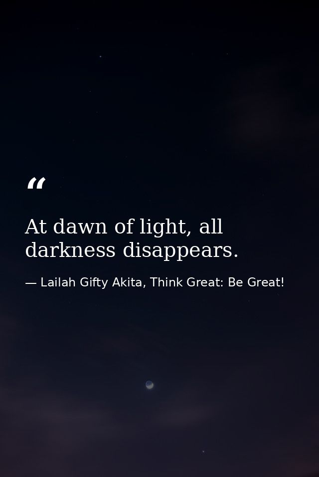 At dawn of light, all darkness disappears. — Lailah Gifty Akita, Think Great: Be Great!