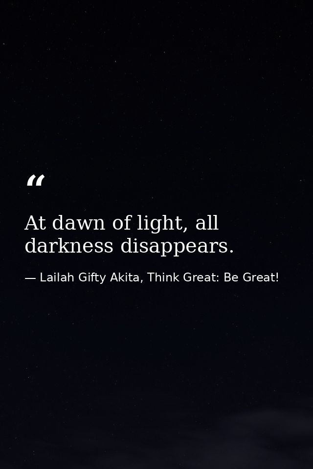 At dawn of light, all darkness disappears. — Lailah Gifty Akita, Think Great: Be Great!