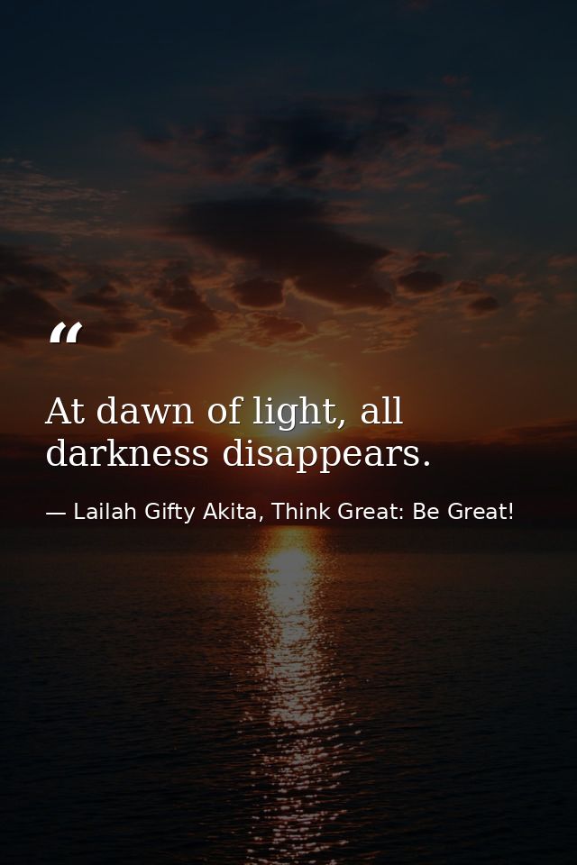 At dawn of light, all darkness disappears. — Lailah Gifty Akita, Think Great: Be Great!