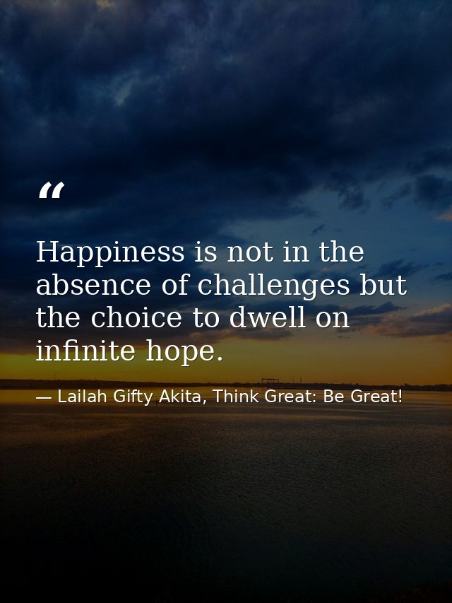 Happiness is not in the absence of challenges but the choice to dwell on infinite hope. — Lailah Gifty Akita, Think Great: Be Great!