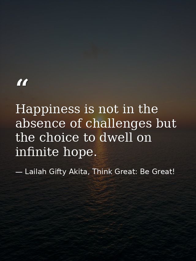 Happiness is not in the absence of challenges but the choice to dwell on infinite hope. — Lailah Gifty Akita, Think Great: Be Great!