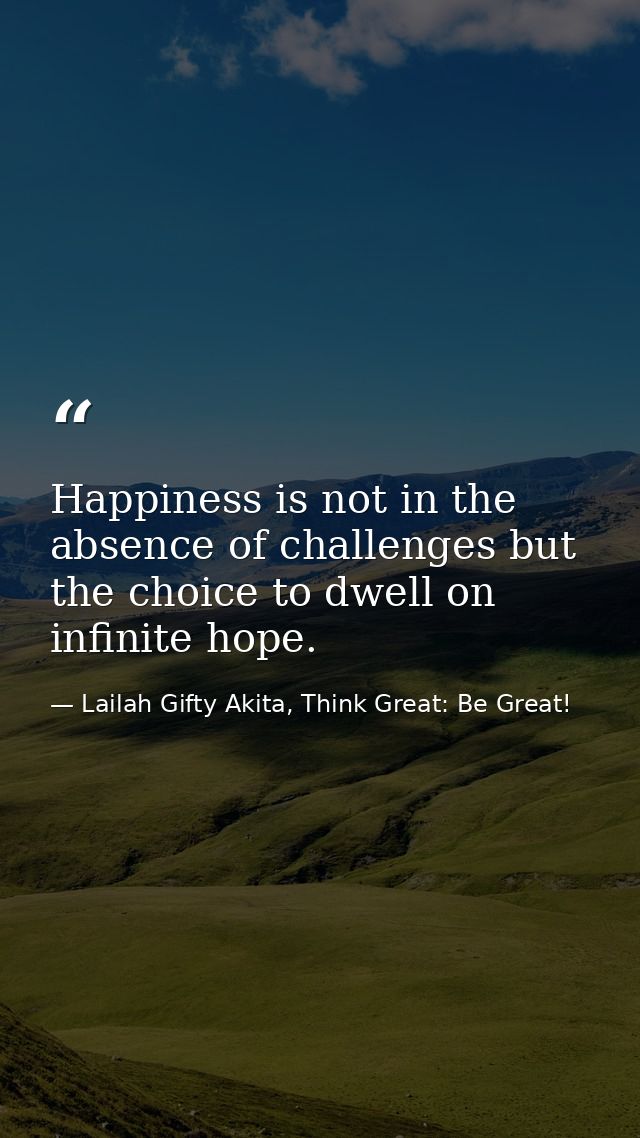 Happiness is not in the absence of challenges but the choice to dwell on infinite hope. — Lailah Gifty Akita, Think Great: Be Great!