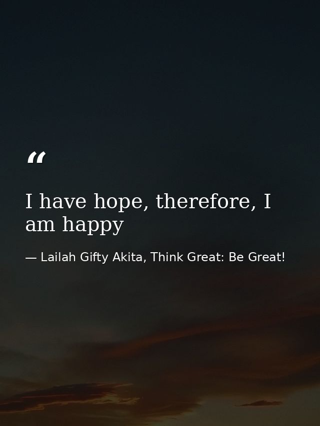 I have hope, therefore, I am happy — Lailah Gifty Akita, Think Great: Be Great!