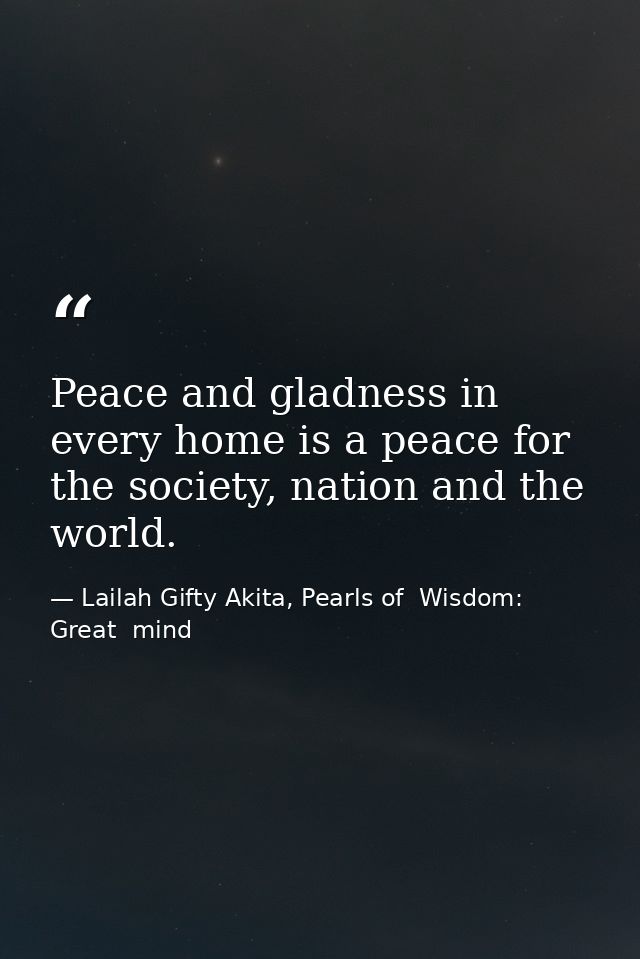 Peace and gladness in every home is a peace for the society, nation and the world. — Lailah Gifty Akita, Pearls of  Wisdom: Great  mind