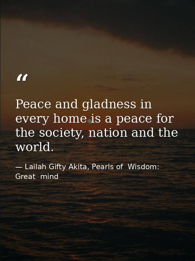 Peace and gladness in every home is a peace for the society, nation and the world. — Lailah Gifty Akita, Pearls of  Wisdom: Great  mind