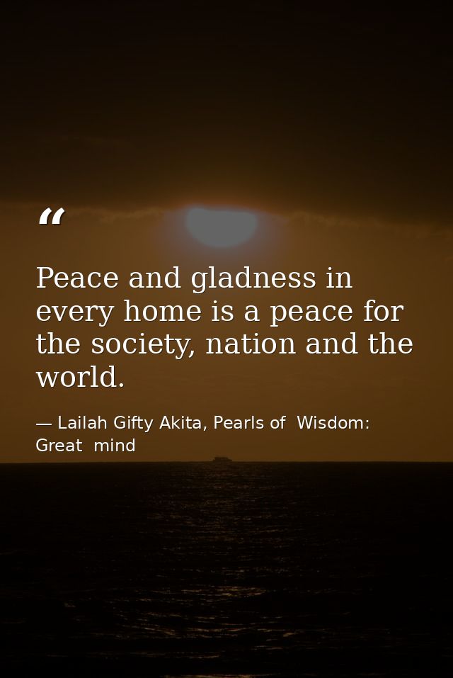 Peace and gladness in every home is a peace for the society, nation and the world. — Lailah Gifty Akita, Pearls of  Wisdom: Great  mind