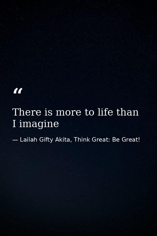 There is more to life than I imagine — Lailah Gifty Akita, Think Great: Be Great!