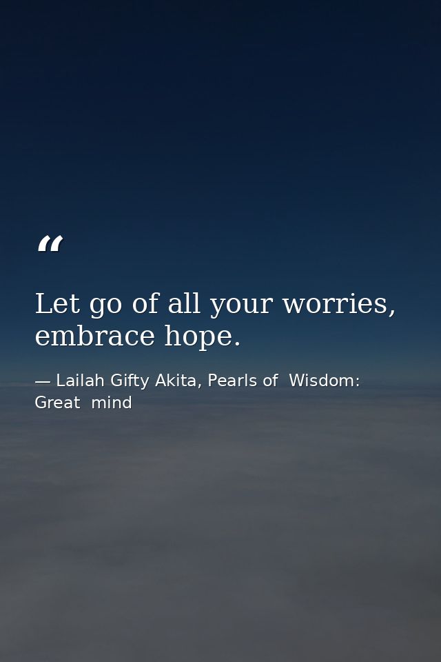 Let go of all your worries, embrace hope. — Lailah Gifty Akita, Pearls of  Wisdom: Great  mind