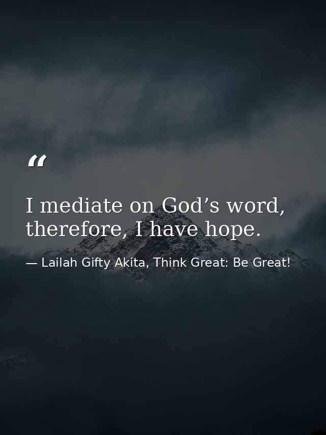 I mediate on God’s word, therefore, I have hope. — Lailah Gifty Akita, Think Great: Be Great!