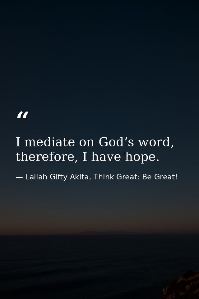 I mediate on God’s word, therefore, I have hope. — Lailah Gifty Akita, Think Great: Be Great!