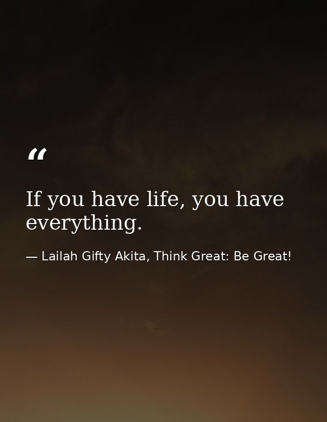 If you have life, you have everything. — Lailah Gifty Akita, Think Great: Be Great!