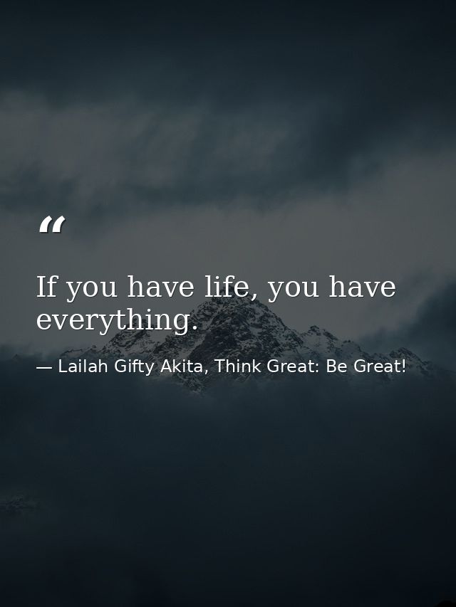 If you have life, you have everything. — Lailah Gifty Akita, Think Great: Be Great!