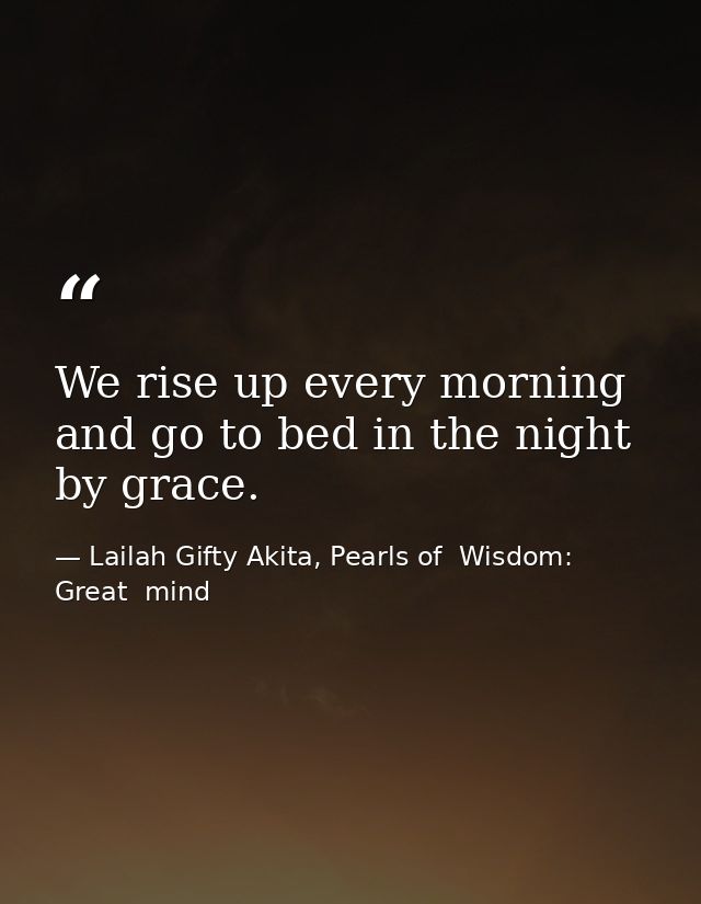 We rise up every morning and go to bed in the night by grace. — Lailah Gifty Akita, Pearls of  Wisdom: Great  mind