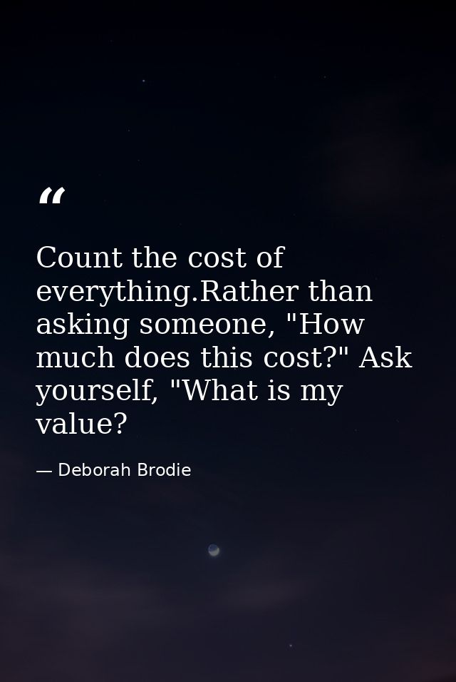 Count the cost of everything.Rather than asking someone, "How much does this cost?" Ask yourself, "What is my value? — Deborah Brodie